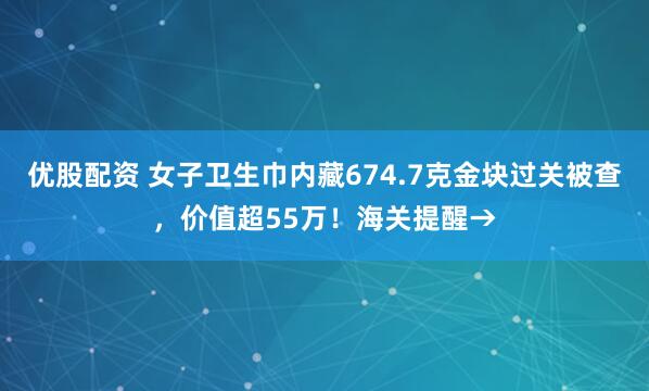 优股配资 女子卫生巾内藏674.7克金块过关被查,价值超55万!海关提醒→