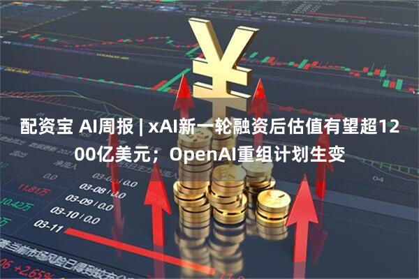 配资宝 AI周报 | xAI新一轮融资后估值有望超1200亿美元；OpenAI重组计划生变