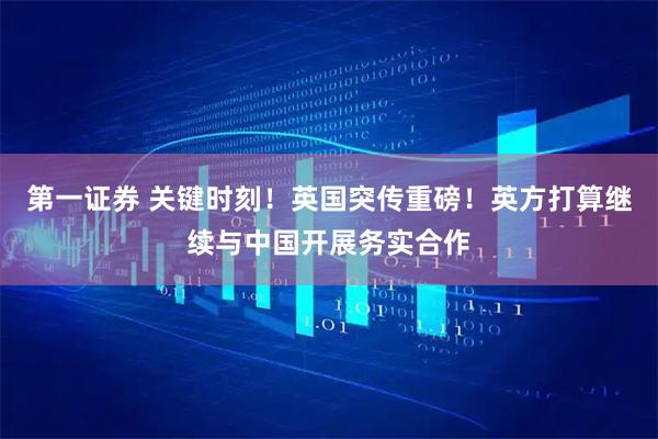 第一证券 关键时刻！英国突传重磅！英方打算继续与中国开展务实合作