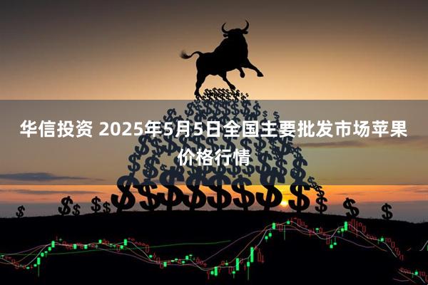 华信投资 2025年5月5日全国主要批发市场苹果价格行情