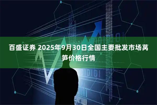 百盛证券 2025年9月30日全国主要批发市场莴笋价格行情