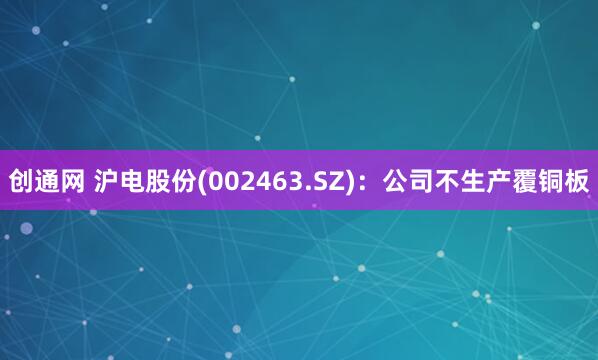 创通网 沪电股份(002463.SZ)：公司不生产覆铜板