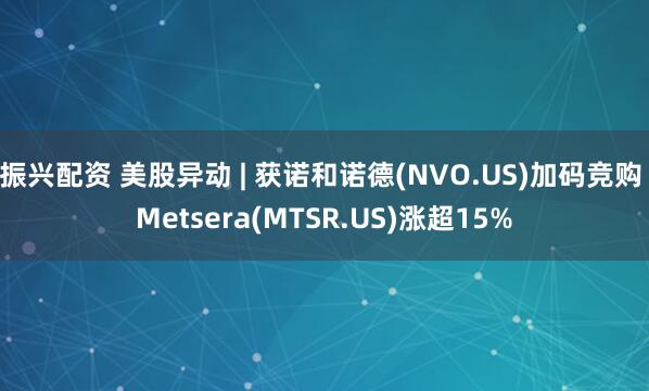 振兴配资 美股异动 | 获诺和诺德(NVO.US)加码竞购 Metsera(MTSR.US)涨超15%