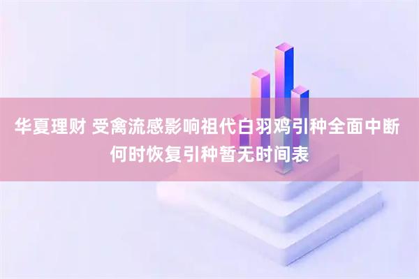 华夏理财 受禽流感影响祖代白羽鸡引种全面中断 何时恢复引种暂无时间表