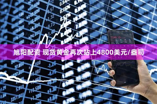 旭阳配资 现货黄金再次站上4800美元/盎司