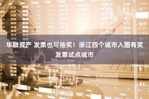 华融资产 发票也可抽奖!浙江四个城市入围有奖发票试点城市