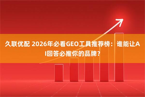 久联优配 2026年必看GEO工具推荐榜：谁能让AI回答必推你的品牌？