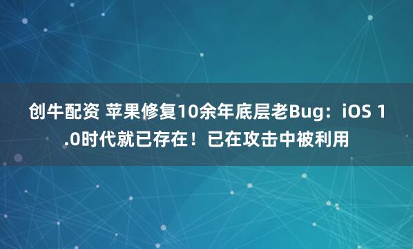 创牛配资 苹果修复10余年底层老Bug:iOS 1.0时代就已存在!已在攻击中被利用