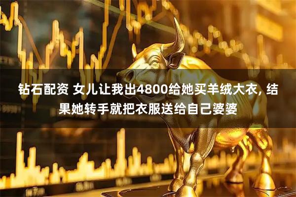 钻石配资 女儿让我出4800给她买羊绒大衣, 结果她转手就把衣服送给自己婆婆