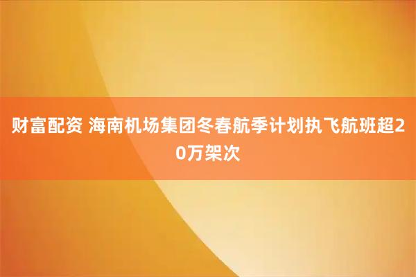 财富配资 海南机场集团冬春航季计划执飞航班超20万架次