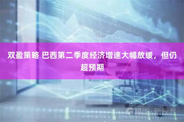 双盈策略 巴西第二季度经济增速大幅放缓，但仍超预期