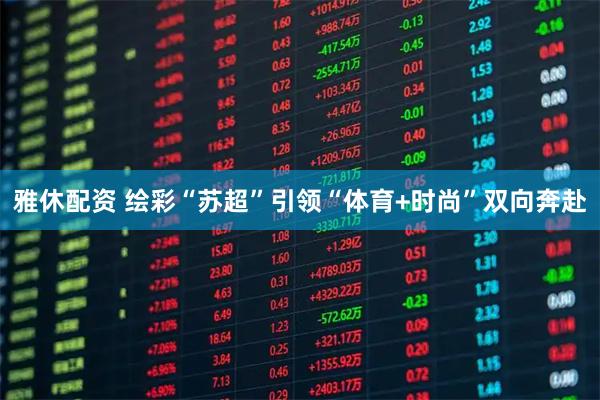 雅休配资 绘彩“苏超”引领“体育+时尚”双向奔赴