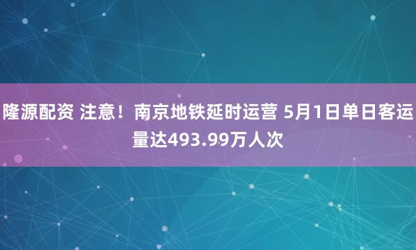 隆源配资 注意！南京地铁延时运营 5月1日单日客运量达493.99万人次