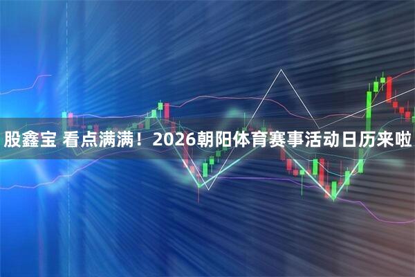 股鑫宝 看点满满！2026朝阳体育赛事活动日历来啦