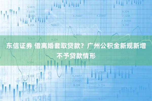 东信证券 借离婚套取贷款？广州公积金新规新增不予贷款情形