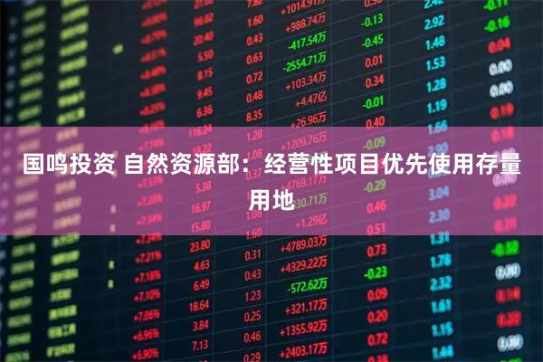 国鸣投资 自然资源部：经营性项目优先使用存量用地