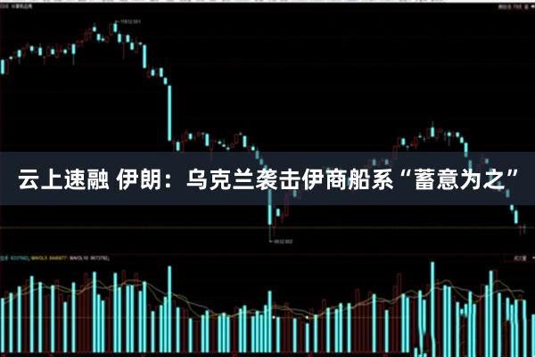 云上速融 伊朗：乌克兰袭击伊商船系“蓄意为之”